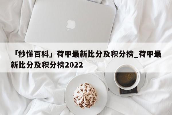 「秒懂百科」荷甲最新比分及积分榜_荷甲最新比分及积分榜2022