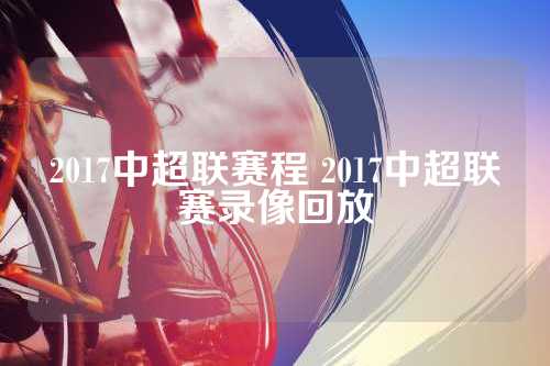 2017中超联赛程 2017中超联赛录像回放