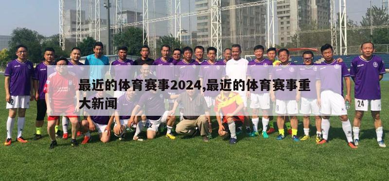 最近的体育赛事2024,最近的体育赛事重大新闻