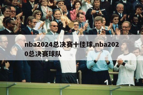 nba2024总决赛十佳球,nba2020总决赛球队