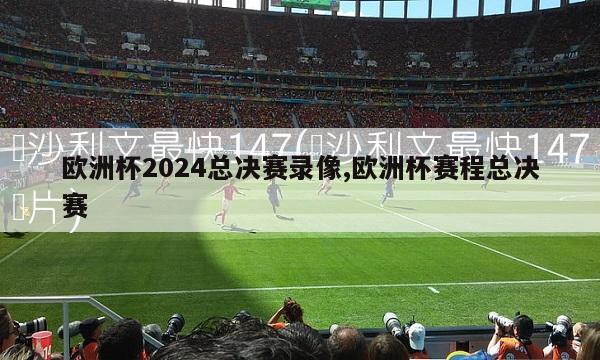 欧洲杯2024总决赛录像,欧洲杯赛程总决赛