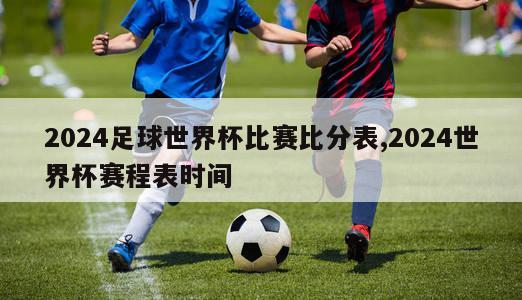 2024足球世界杯比赛比分表,2024世界杯赛程表时间