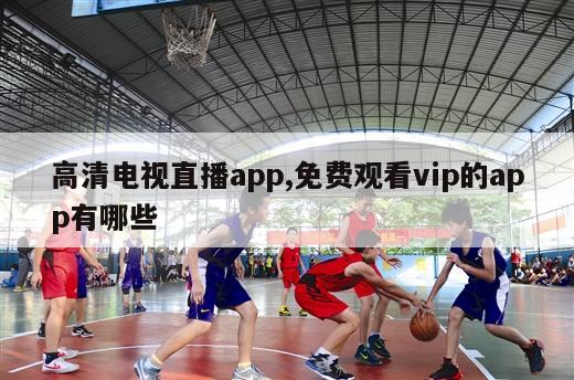 高清电视直播app,免费观看vip的app有哪些