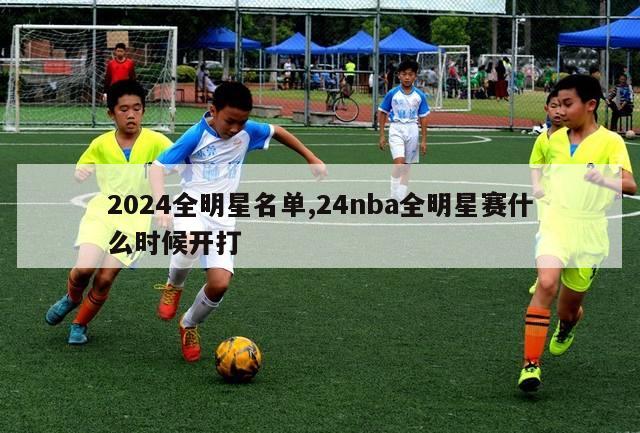 2024全明星名单,24nba全明星赛什么时候开打