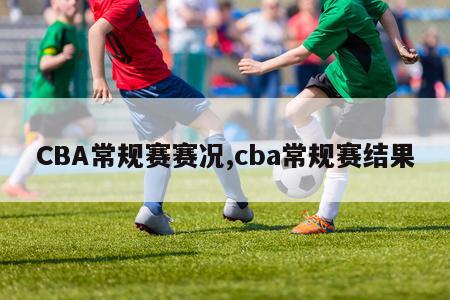 CBA常规赛赛况,cba常规赛结果