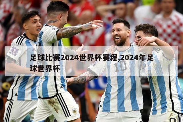 足球比赛2024世界杯赛程,2024年足球世界杯