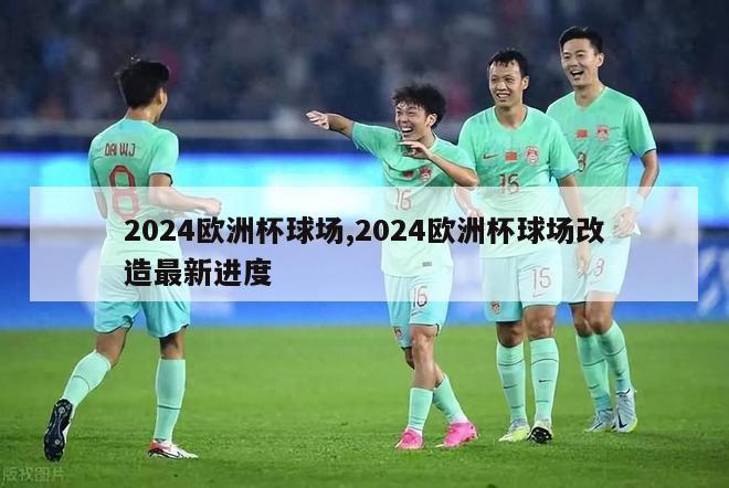 2024欧洲杯球场,2024欧洲杯球场改造最新进度