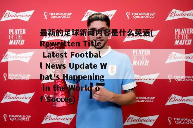 最新的足球新闻内容是什么英语(Rewritten Title Latest Football News Update What's Happening in the World of Soccer)