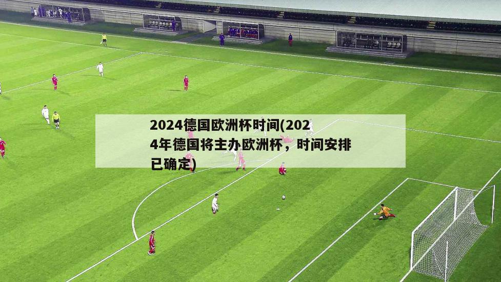 2024德国欧洲杯时间(2024年德国将主办欧洲杯，时间安排已确定)