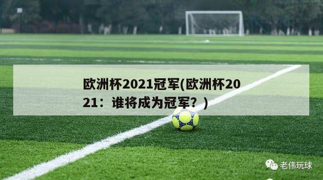 欧洲杯2021冠军(欧洲杯2021：谁将成为冠军？)