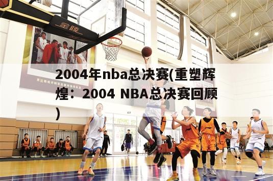 2004年nba总决赛(重塑辉煌：2004 NBA总决赛回顾)