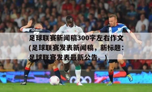 足球联赛新闻稿300字左右作文(足球联赛发表新闻稿，新标题：足球联赛发表最新公告。)