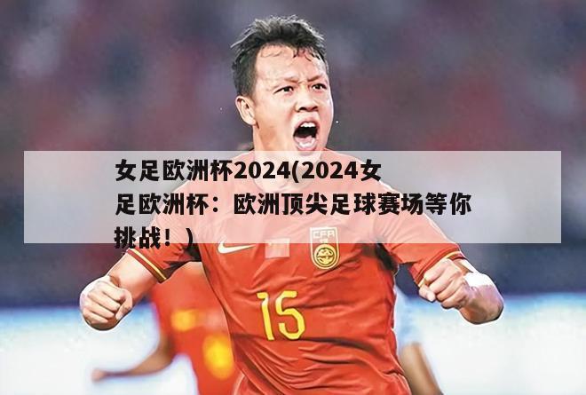 女足欧洲杯2024(2024女足欧洲杯：欧洲顶尖足球赛场等你挑战！)