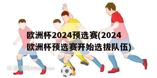 欧洲杯2024预选赛(2024欧洲杯预选赛开始选拔队伍)