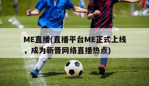 ME直播(直播平台ME正式上线，成为新晋网络直播热点)