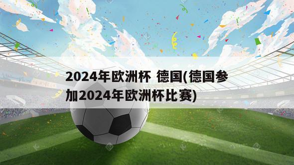 2024年欧洲杯 德国(德国参加2024年欧洲杯比赛)