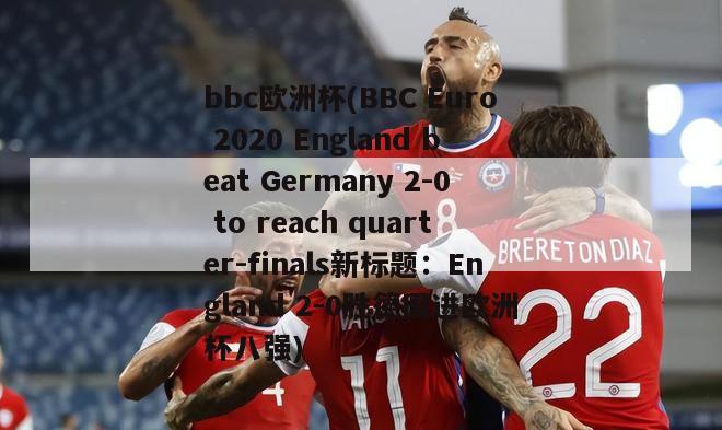 bbc欧洲杯(BBC Euro 2020 England beat Germany 2-0 to reach quarter-finals新标题：England 2-0胜德国进欧洲杯八强)