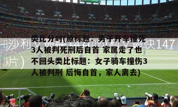 类比分时(原标题：男子开车撞死3人被判死刑后自首 家属走了也不回头类比标题：女子骑车撞伤3人被判刑 后悔自首，家人离去)