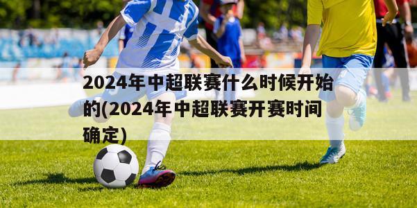 2024年中超联赛什么时候开始的(2024年中超联赛开赛时间确定)