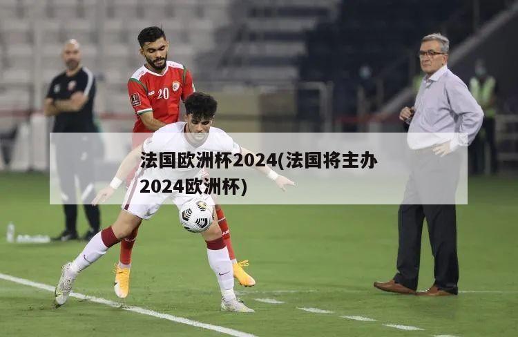 法国欧洲杯2024(法国将主办2024欧洲杯)