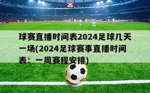 球赛直播时间表2024足球几天一场(2024足球赛事直播时间表：一周赛程安排)