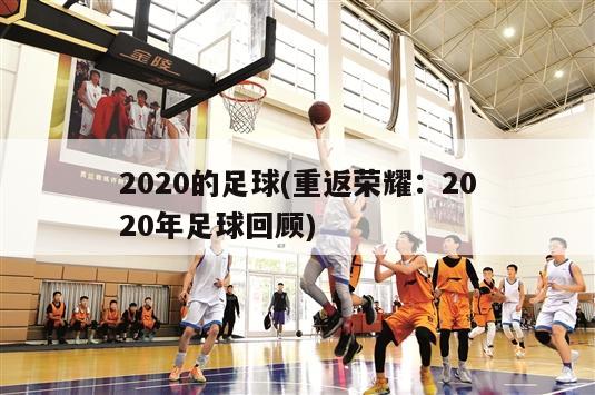 2020的足球(重返荣耀：2020年足球回顾)