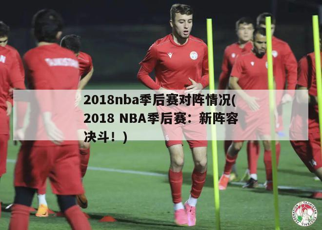 2018nba季后赛对阵情况(2018 NBA季后赛：新阵容决斗！)