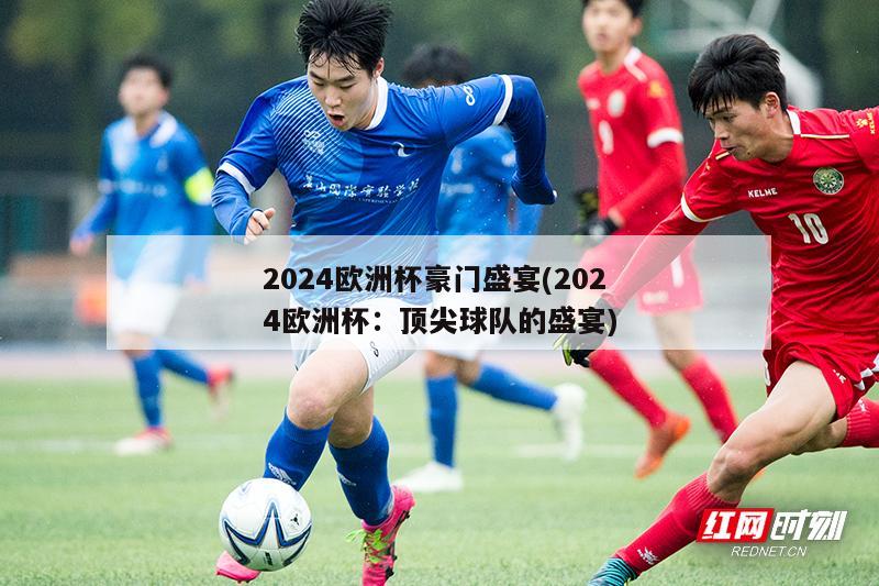 2024欧洲杯豪门盛宴(2024欧洲杯：顶尖球队的盛宴)