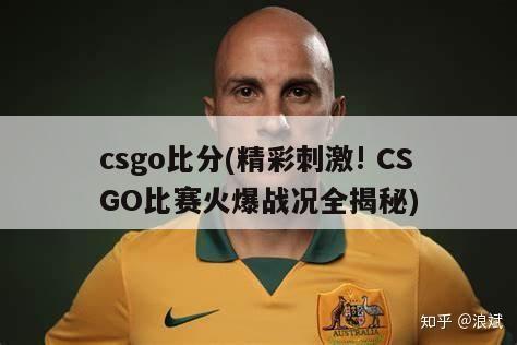 csgo比分(精彩刺激! CSGO比赛火爆战况全揭秘)