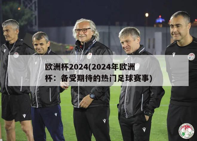 欧洲杯2024(2024年欧洲杯：备受期待的热门足球赛事)