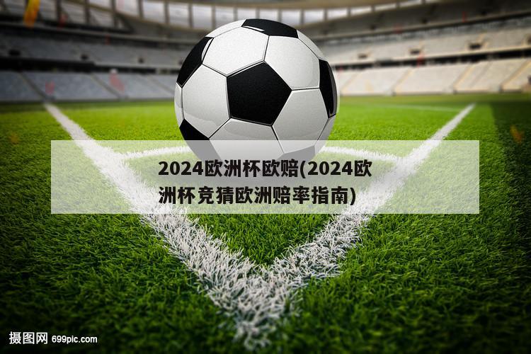 2024欧洲杯欧赔(2024欧洲杯竞猜欧洲赔率指南)