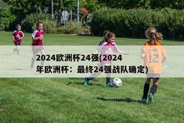 2024欧洲杯24强(2024年欧洲杯：最终24强战队确定)