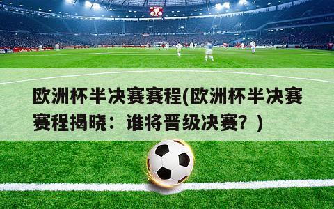 欧洲杯半决赛赛程(欧洲杯半决赛赛程揭晓：谁将晋级决赛？)