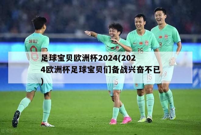 足球宝贝欧洲杯2024(2024欧洲杯足球宝贝们备战兴奋不已)