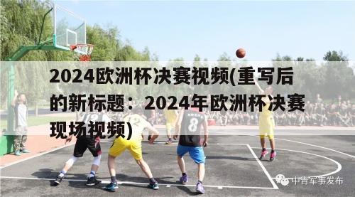 2024欧洲杯决赛视频(重写后的新标题：2024年欧洲杯决赛现场视频)