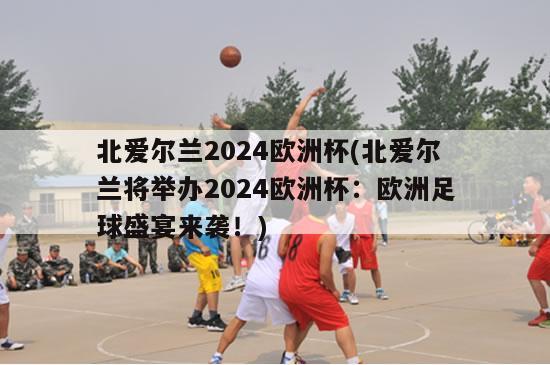 北爱尔兰2024欧洲杯(北爱尔兰将举办2024欧洲杯：欧洲足球盛宴来袭！)