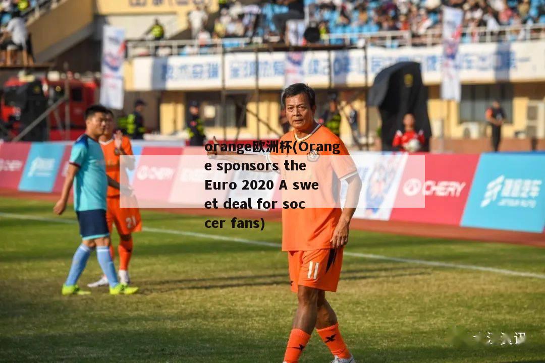 orange欧洲杯(Orange sponsors the Euro 2020 A sweet deal for soccer fans)