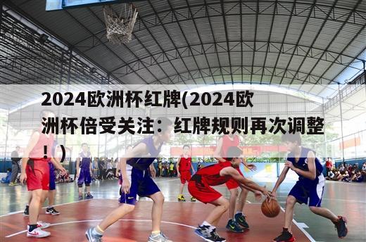 2024欧洲杯红牌(2024欧洲杯倍受关注：红牌规则再次调整！)