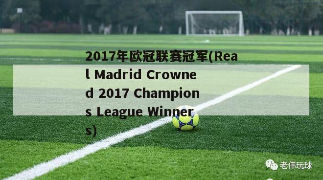 2017年欧冠联赛冠军(Real Madrid Crowned 2017 Champions League Winners)