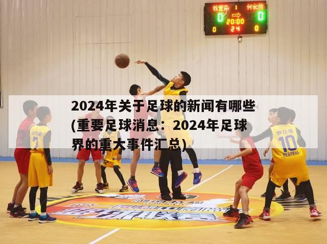 2024年关于足球的新闻有哪些(重要足球消息：2024年足球界的重大事件汇总)