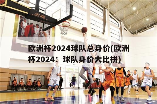 欧洲杯2024球队总身价(欧洲杯2024：球队身价大比拼)