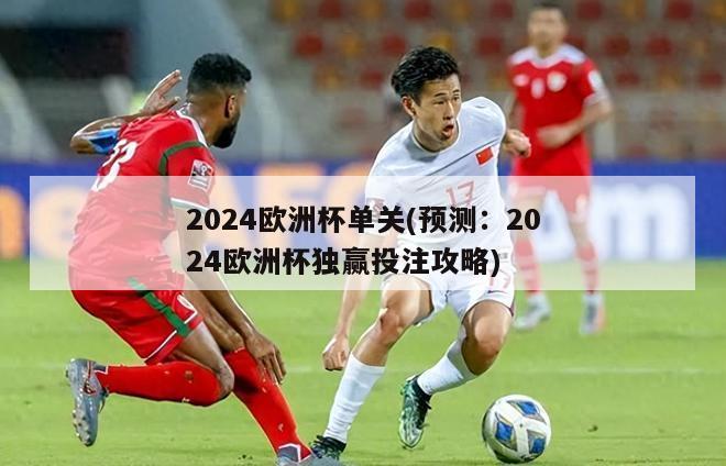 2024欧洲杯单关(预测：2024欧洲杯独赢投注攻略)