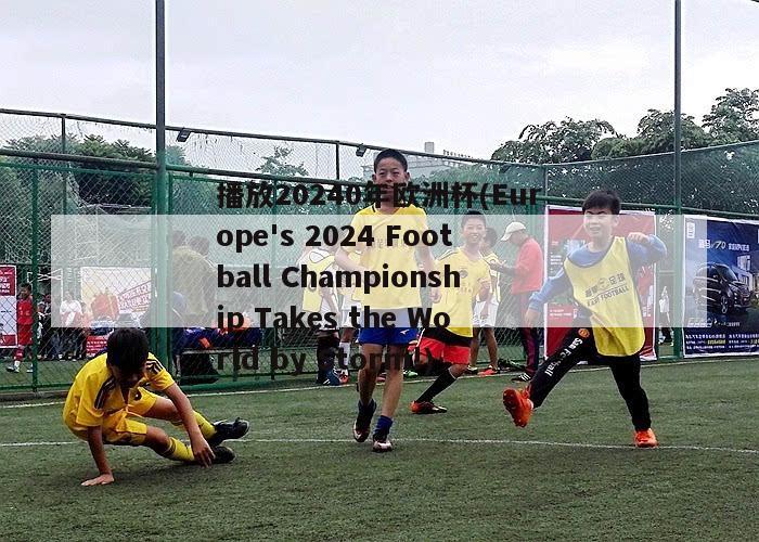 播放20240年欧洲杯(Europe's 2024 Football Championship Takes the World by Storm!)