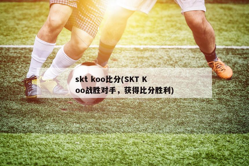 skt koo比分(SKT Koo战胜对手，获得比分胜利)