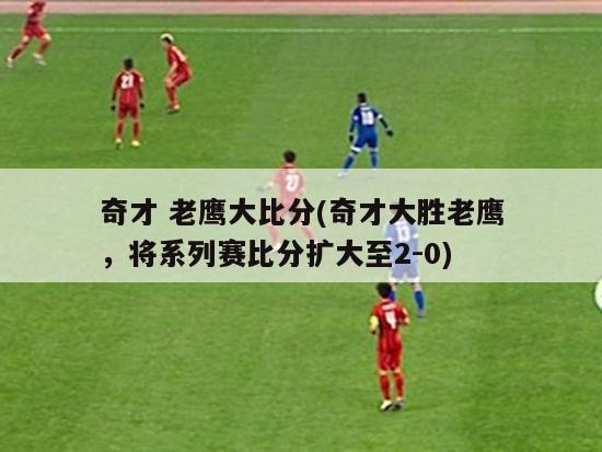 奇才 老鹰大比分(奇才大胜老鹰，将系列赛比分扩大至2-0)