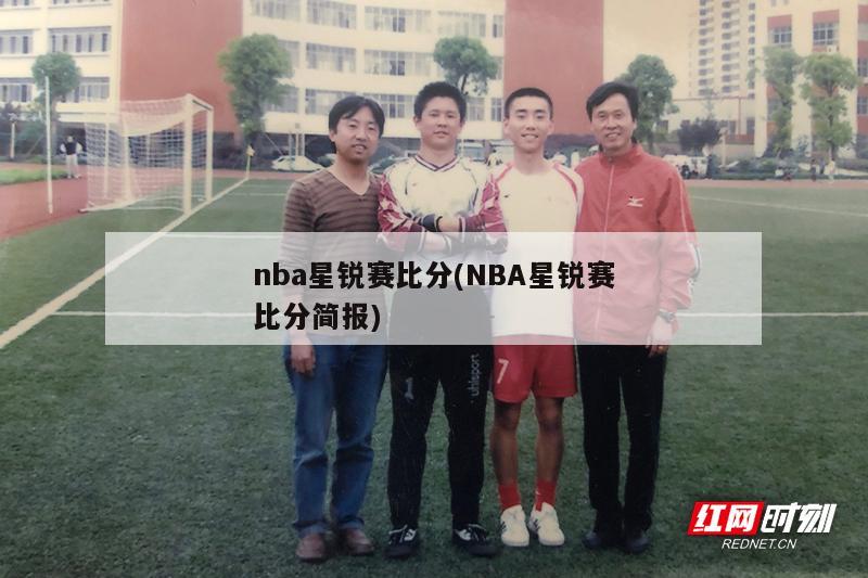 nba星锐赛比分(NBA星锐赛比分简报)