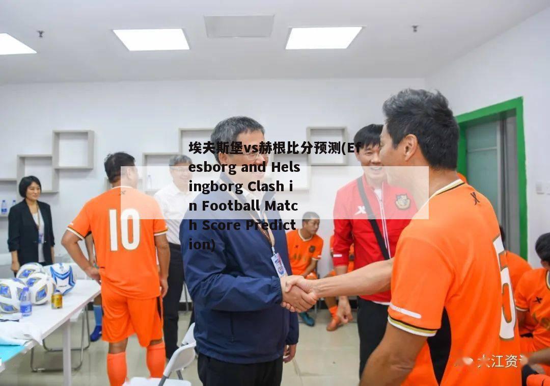 埃夫斯堡vs赫根比分预测(Efesborg and Helsingborg Clash in Football Match Score Prediction)