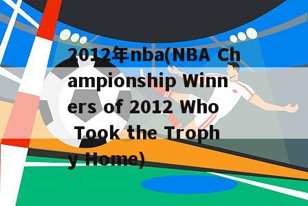 2012年nba(NBA Championship Winners of 2012 Who Took the Trophy Home)