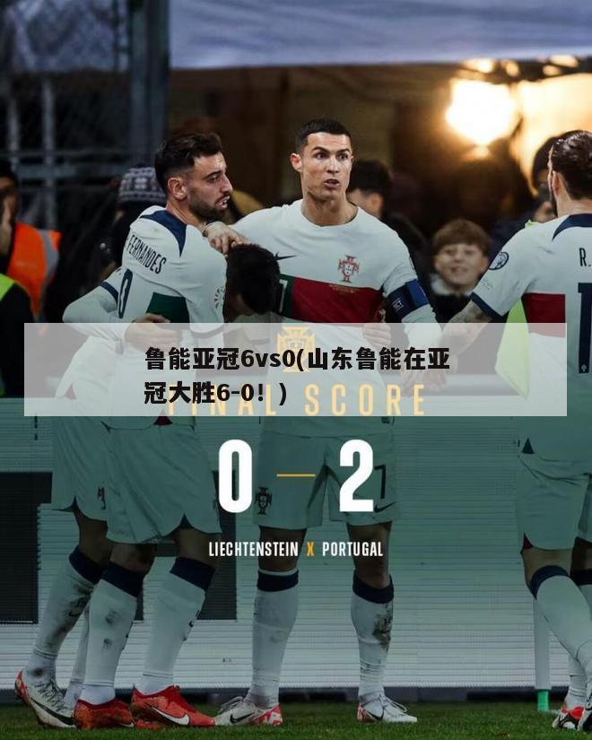 鲁能亚冠6vs0(山东鲁能在亚冠大胜6-0！)