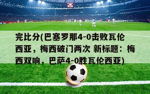 完比分(巴塞罗那4-0击败瓦伦西亚，梅西破门两次 新标题：梅西双响，巴萨4-0胜瓦伦西亚)